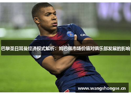 巴黎圣日耳曼经济模式解析:姆巴佩市场价值对俱乐部发展的影响 巴黎圣日耳曼经济模式解析:姆巴佩市场价值对俱乐部发展的影响